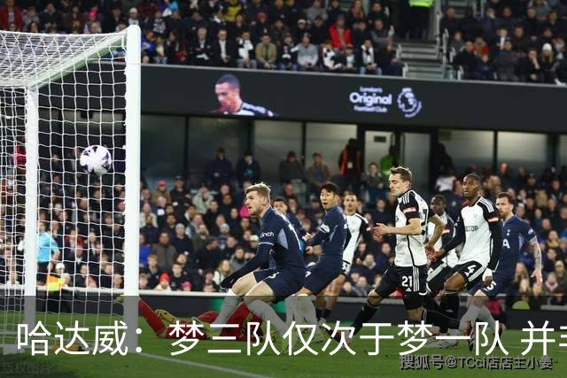 哈达威：梦三队仅次于梦一队 并非不尊重后辈