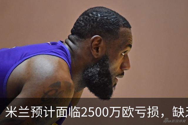 米兰预计面临2500万欧亏损，缺乏体育总监亟待弥补